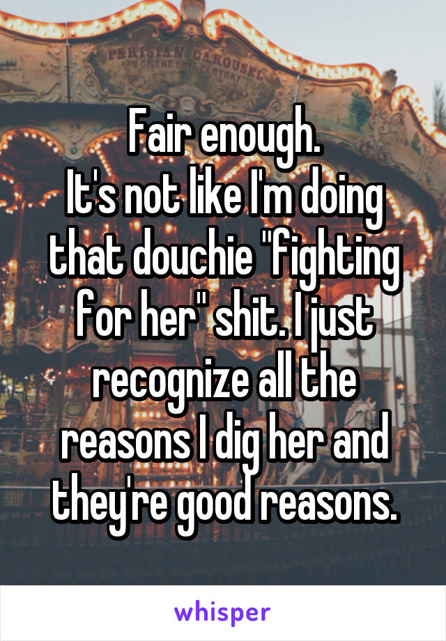 Fair enough.
It's not like I'm doing that douchie "fighting for her" shit. I just recognize all the reasons I dig her and they're good reasons.