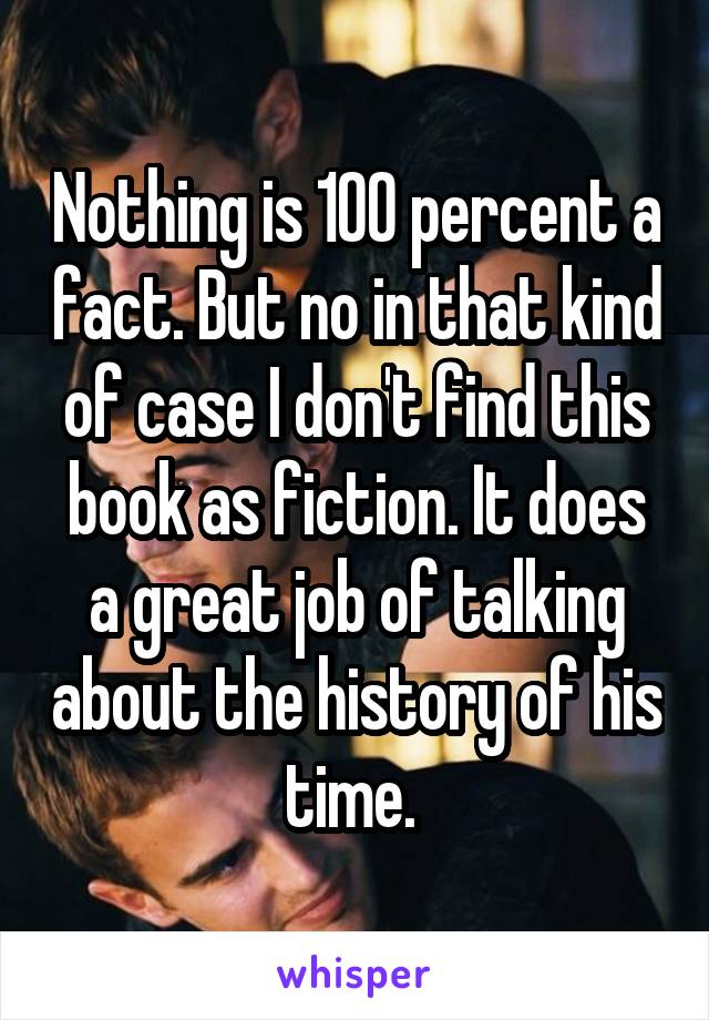 Nothing is 100 percent a fact. But no in that kind of case I don't find this book as fiction. It does a great job of talking about the history of his time. 