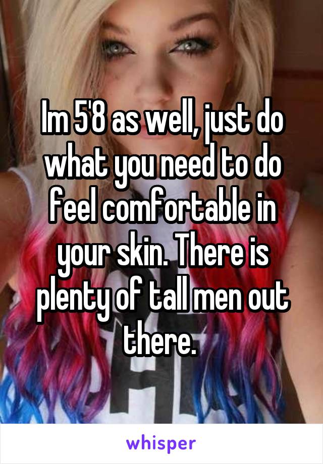 Im 5'8 as well, just do what you need to do feel comfortable in your skin. There is plenty of tall men out there. 