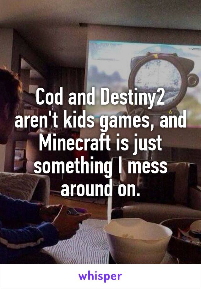 Cod and Destiny2 aren't kids games, and Minecraft is just something I mess around on.