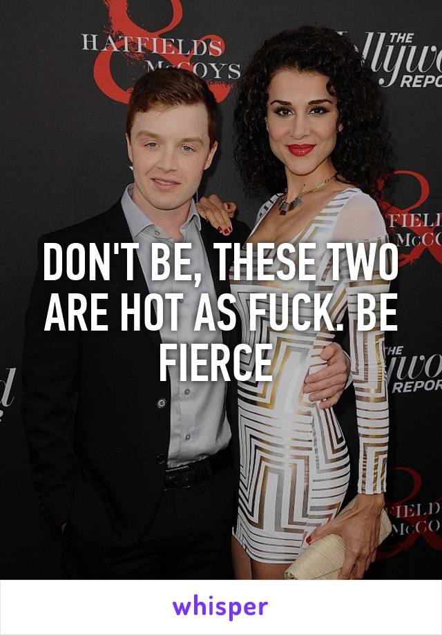 DON'T BE, THESE TWO ARE HOT AS FUCK. BE FIERCE 