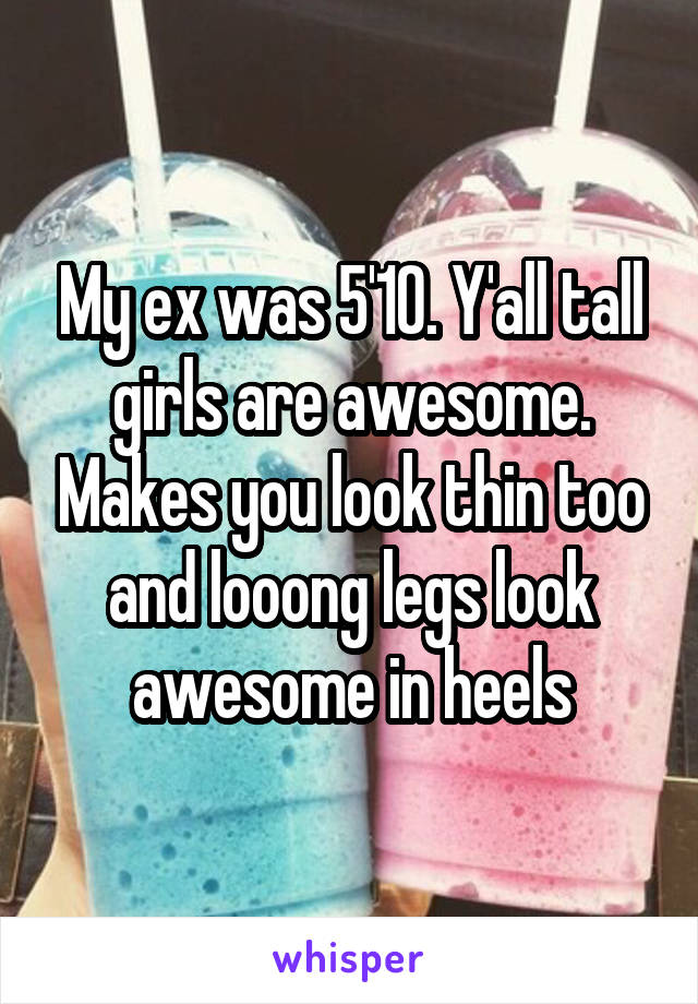 My ex was 5'10. Y'all tall girls are awesome. Makes you look thin too and looong legs look awesome in heels