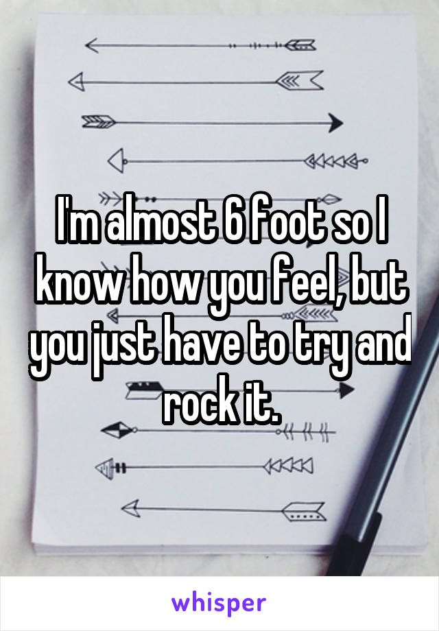 I'm almost 6 foot so I know how you feel, but you just have to try and rock it.