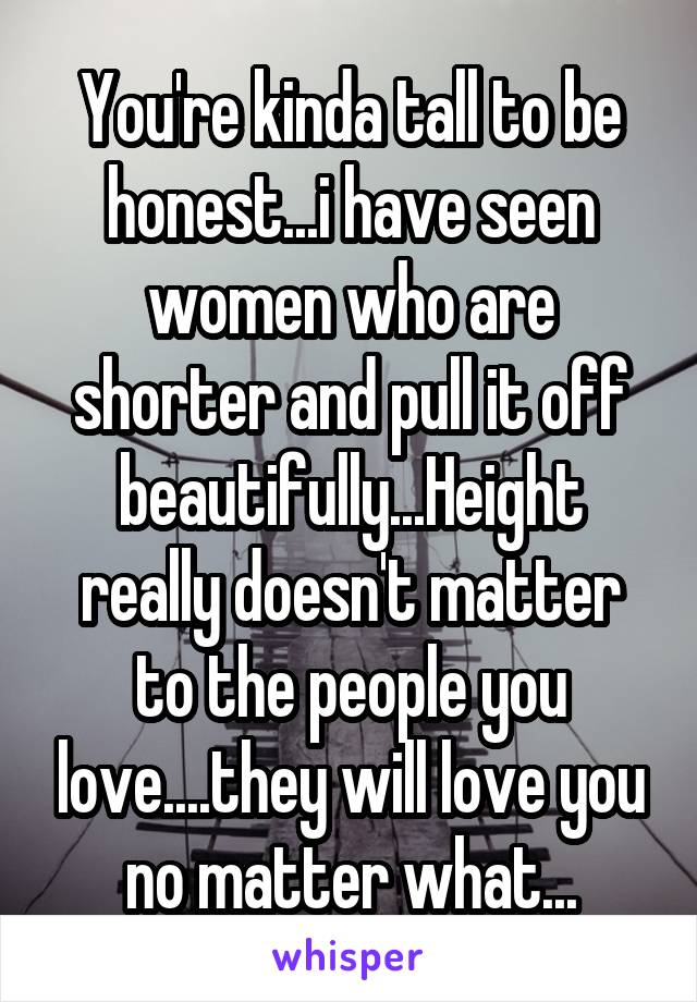 You're kinda tall to be honest...i have seen women who are shorter and pull it off beautifully...Height really doesn't matter to the people you love....they will love you no matter what...