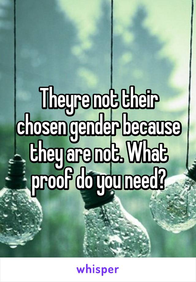 Theyre not their chosen gender because they are not. What proof do you need?