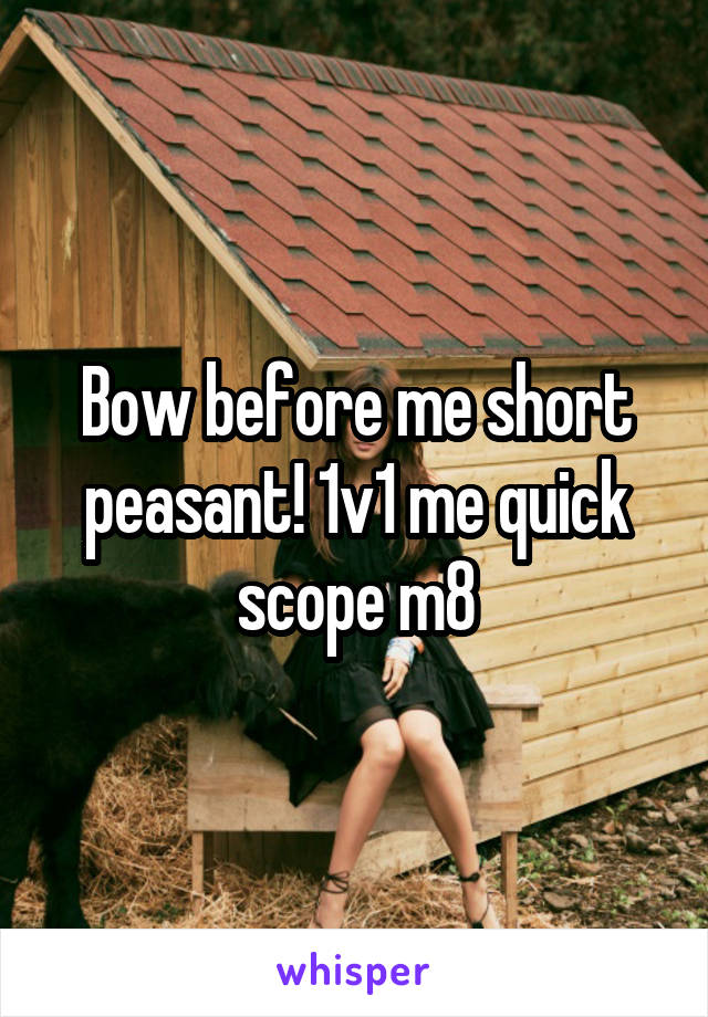 Bow before me short peasant! 1v1 me quick scope m8