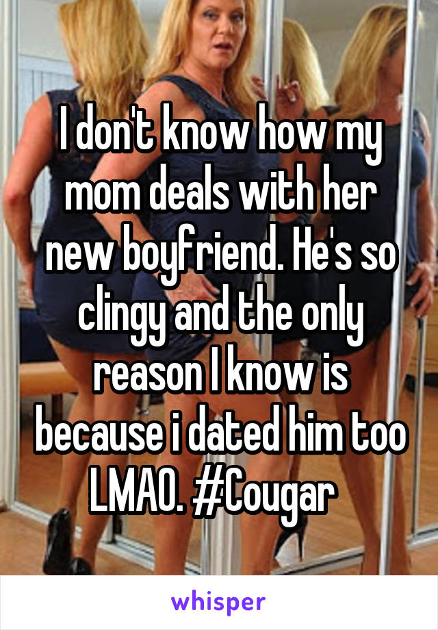 I don't know how my mom deals with her new boyfriend. He's so clingy and the only reason I know is because i dated him too LMAO. #Cougar  