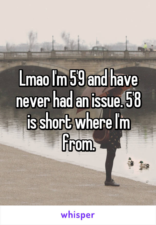 Lmao I'm 5'9 and have never had an issue. 5'8 is short where I'm from.