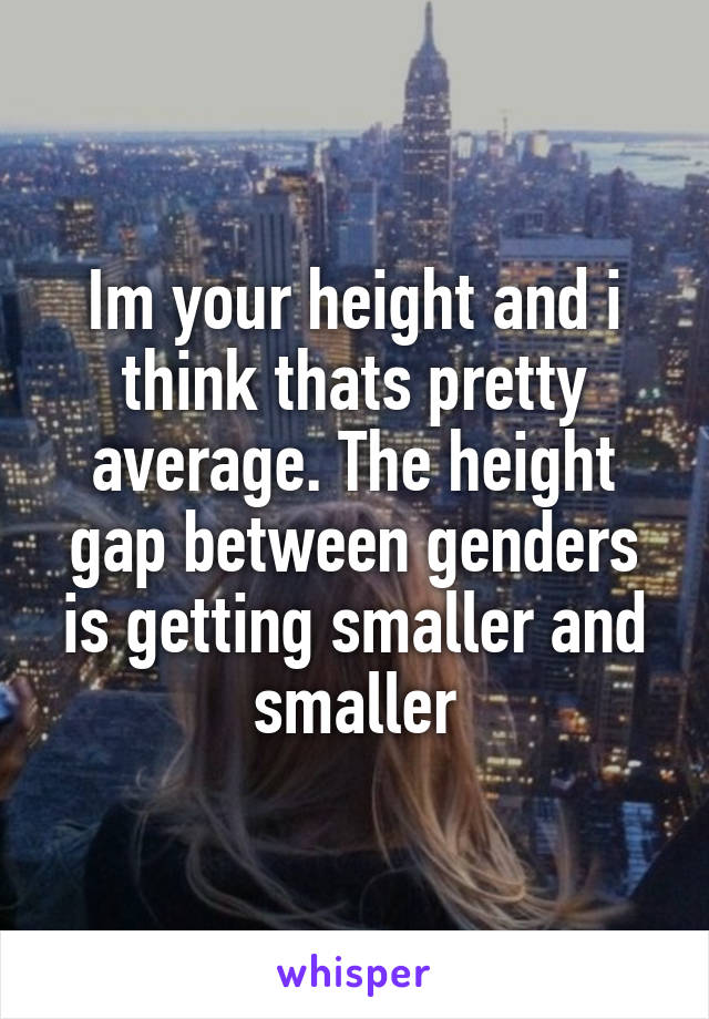 Im your height and i think thats pretty average. The height gap between genders is getting smaller and smaller