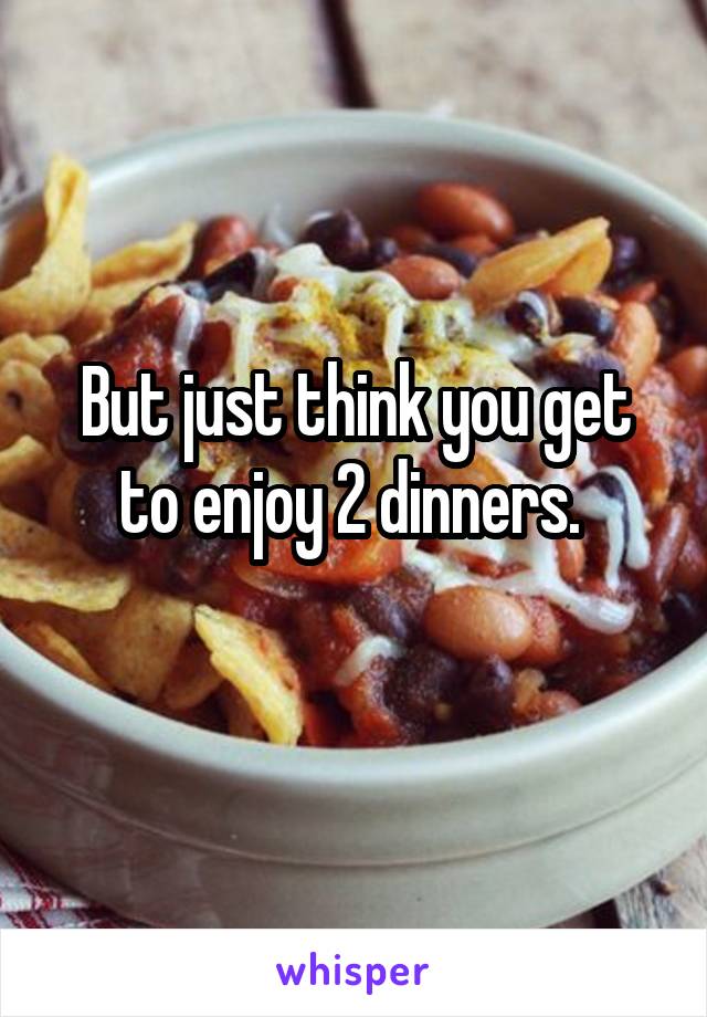 But just think you get to enjoy 2 dinners. 
 