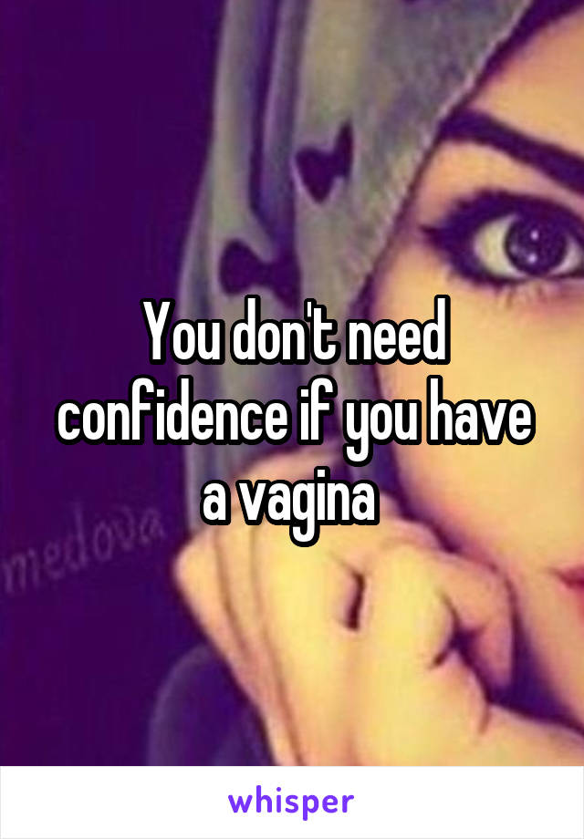 You don't need confidence if you have a vagina 