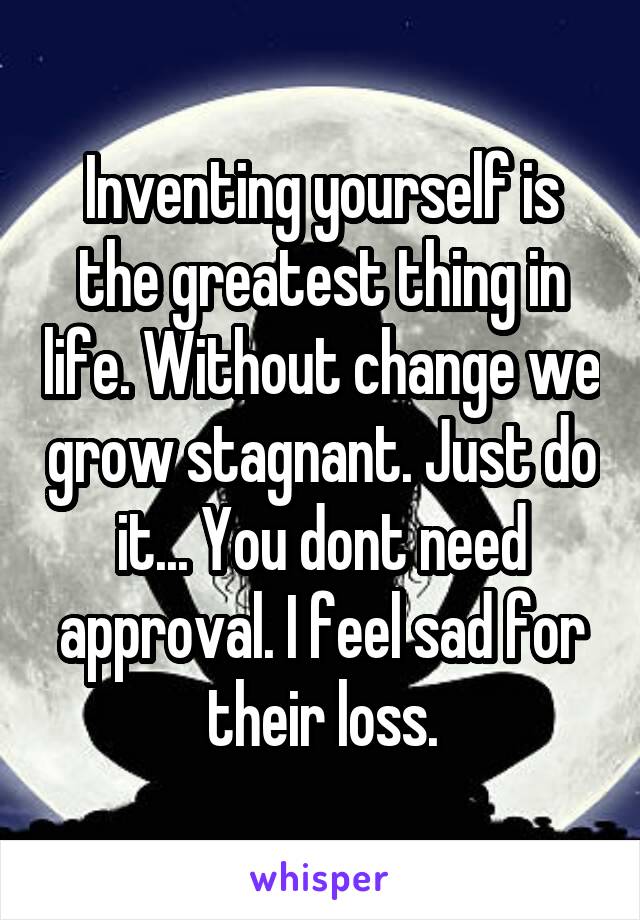Inventing yourself is the greatest thing in life. Without change we grow stagnant. Just do it... You dont need approval. I feel sad for their loss.