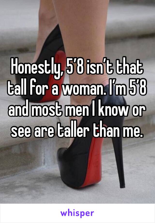 Honestly, 5’8 isn’t that tall for a woman. I’m 5’8 and most men I know or see are taller than me.