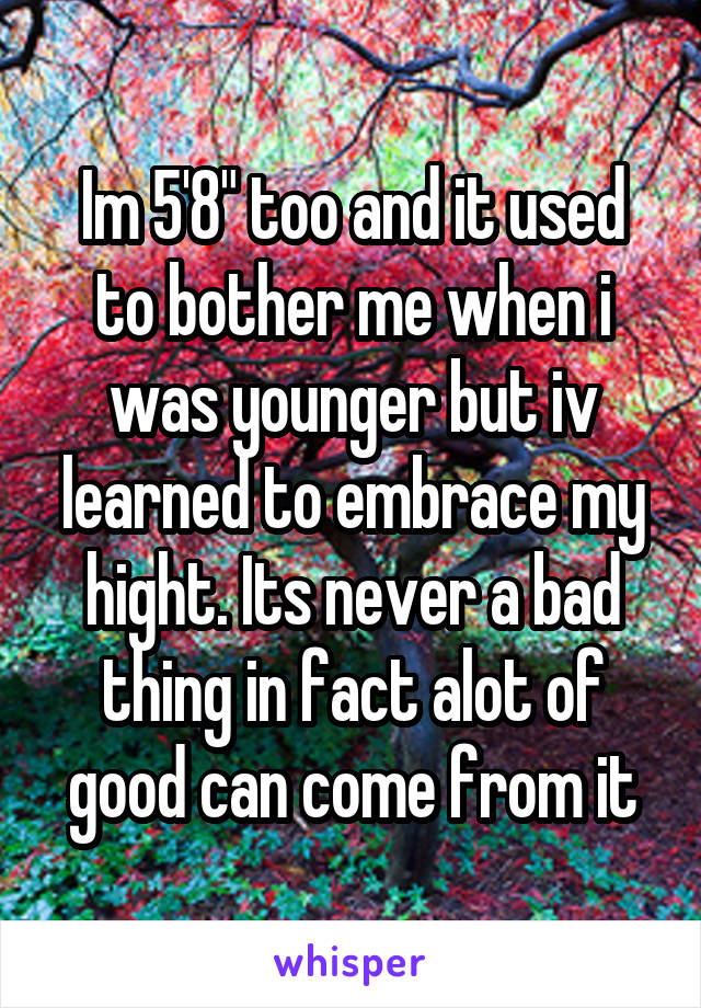 Im 5'8" too and it used to bother me when i was younger but iv learned to embrace my hight. Its never a bad thing in fact alot of good can come from it