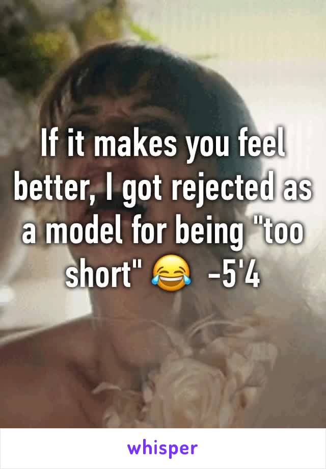 If it makes you feel better, I got rejected as a model for being "too short" 😂  -5'4 