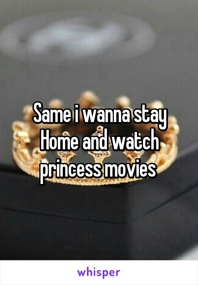 Same i wanna stay Home and watch princess movies 