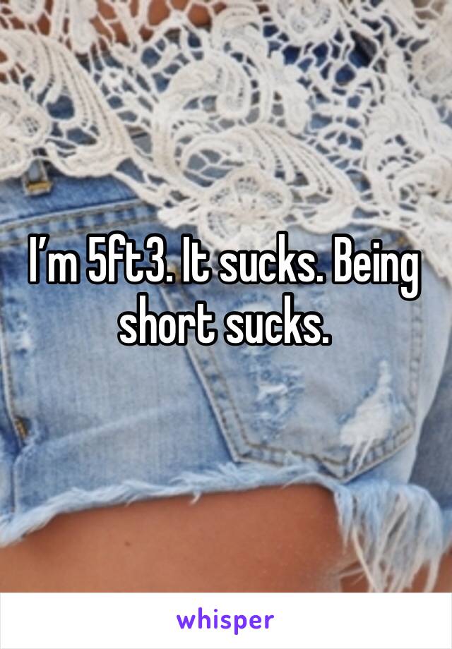 I’m 5ft3. It sucks. Being short sucks. 