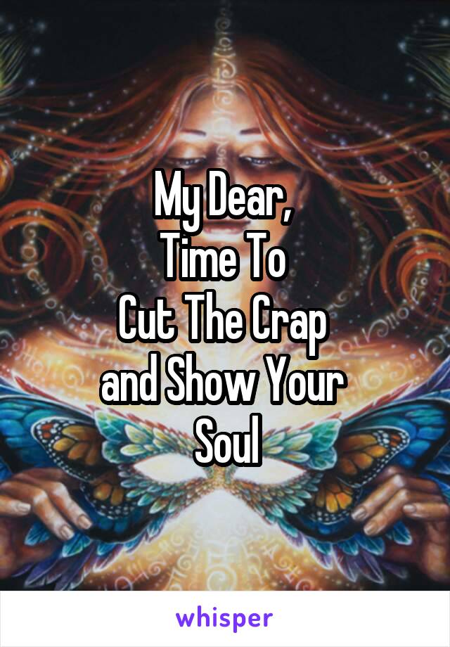 My Dear, 
Time To 
Cut The Crap 
and Show Your 
Soul