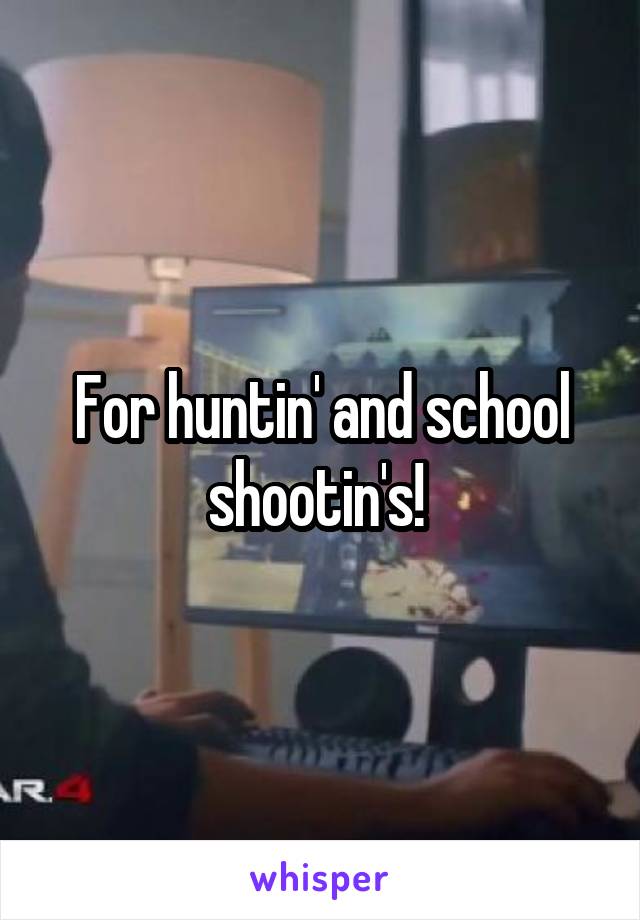 For huntin' and school shootin's! 