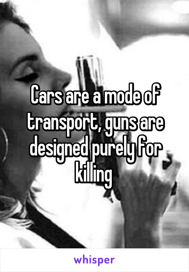 Cars are a mode of transport, guns are designed purely for killing 