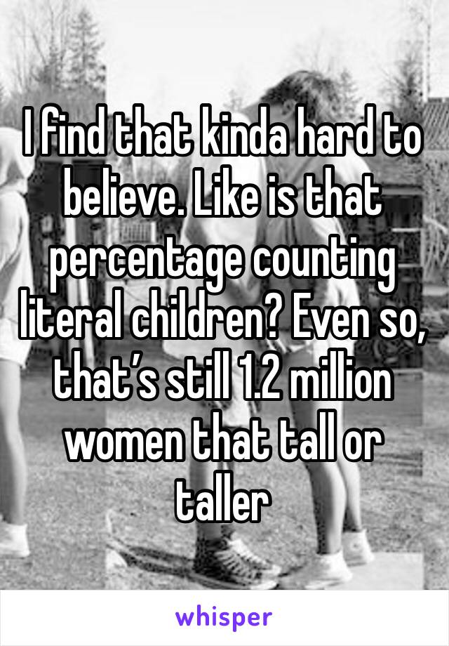 I find that kinda hard to believe. Like is that percentage counting literal children? Even so, that’s still 1.2 million women that tall or taller