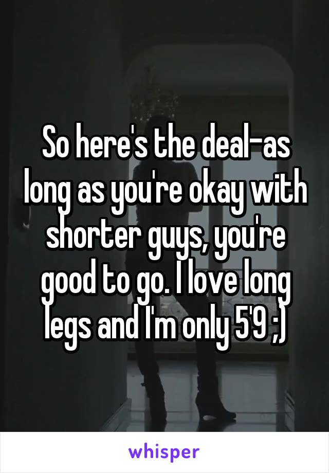 So here's the deal-as long as you're okay with shorter guys, you're good to go. I love long legs and I'm only 5'9 ;)