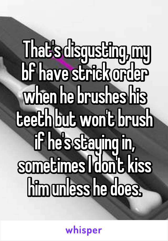  That's disgusting, my bf have strick order when he brushes his teeth but won't brush if he's staying in, sometimes I don't kiss him unless he does.