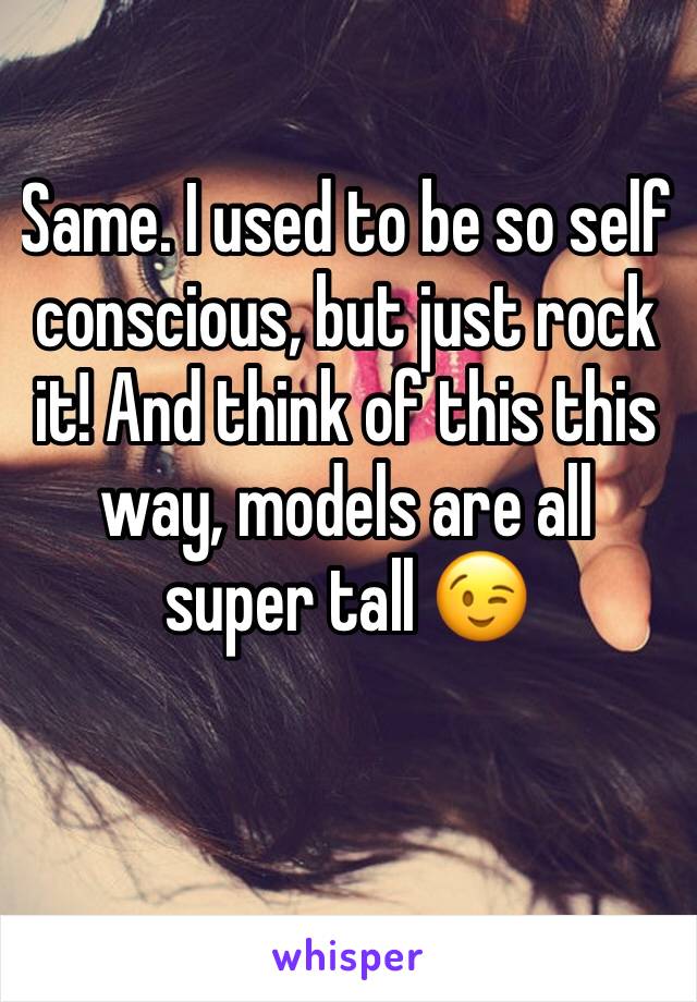 Same. I used to be so self conscious, but just rock it! And think of this this way, models are all super tall 😉