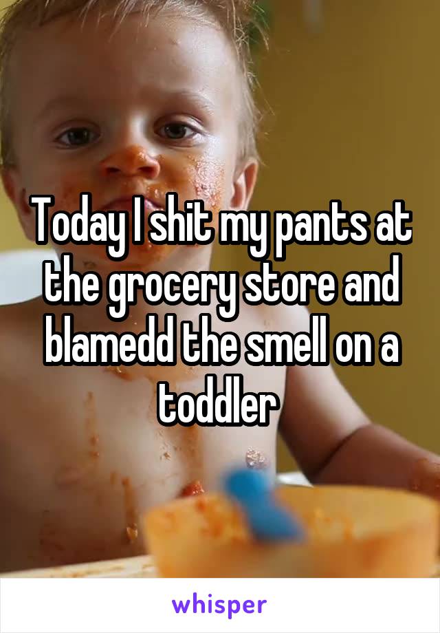 Today I shit my pants at the grocery store and blamedd the smell on a toddler 