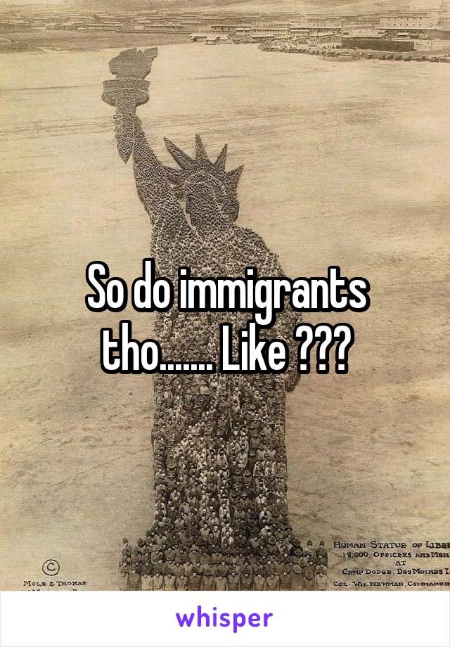 So do immigrants tho....... Like ???