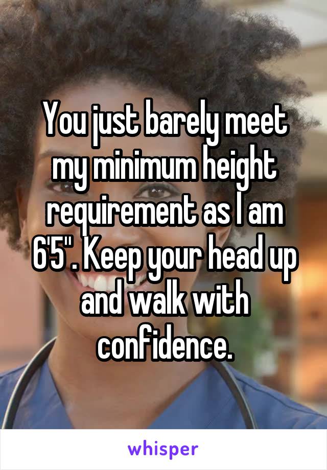 You just barely meet my minimum height requirement as I am 6'5". Keep your head up and walk with confidence.