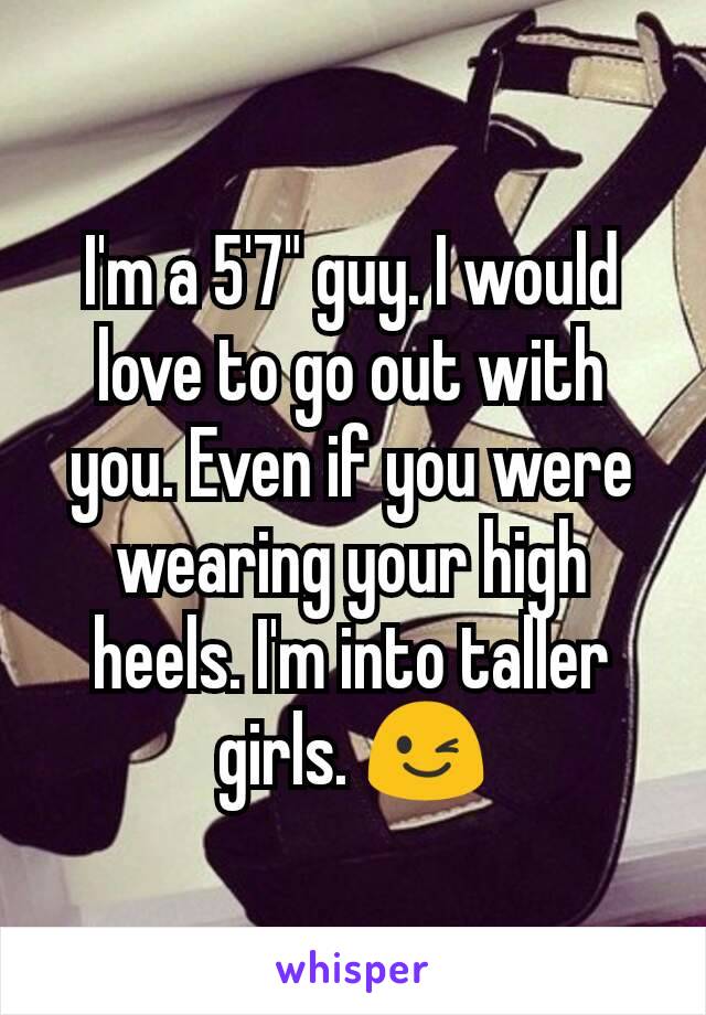 I'm a 5'7" guy. I would love to go out with you. Even if you were wearing your high heels. I'm into taller girls. 😉