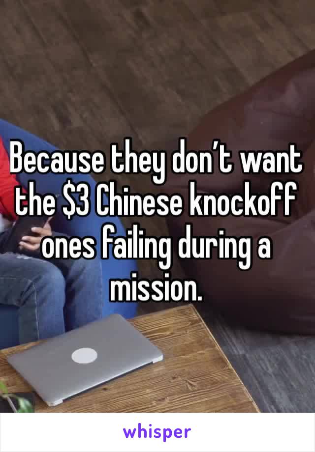 Because they don’t want the $3 Chinese knockoff ones failing during a mission. 