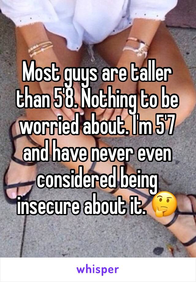 Most guys are taller than 5'8. Nothing to be worried about. I'm 5'7 and have never even considered being insecure about it. 🤔