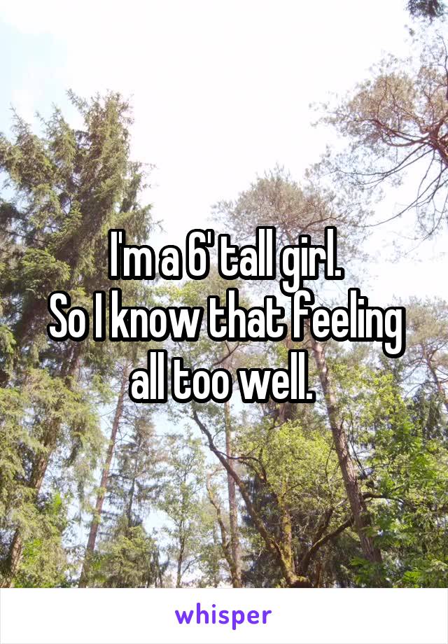 I'm a 6' tall girl.
So I know that feeling all too well. 