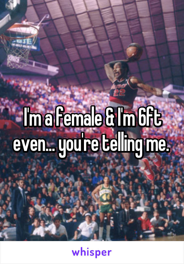 I'm a female & I'm 6ft even... you're telling me. 