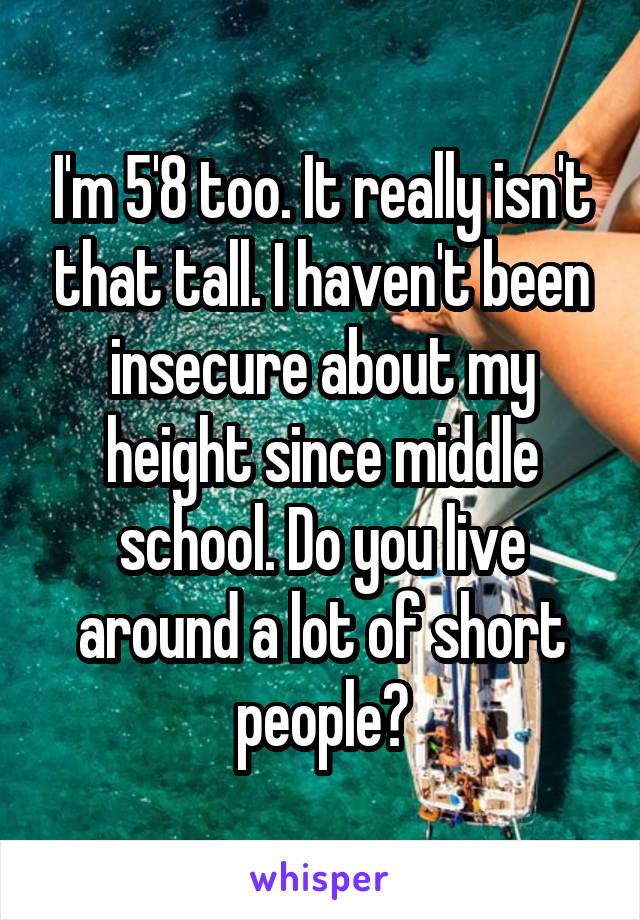 I'm 5'8 too. It really isn't that tall. I haven't been insecure about my height since middle school. Do you live around a lot of short people?