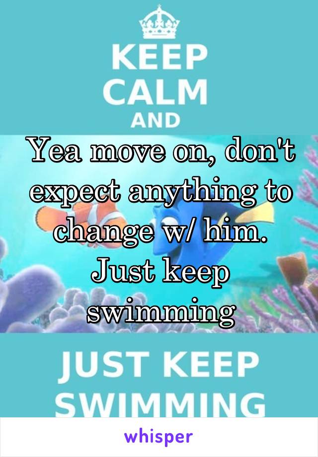 Yea move on, don't expect anything to change w/ him. Just keep swimming