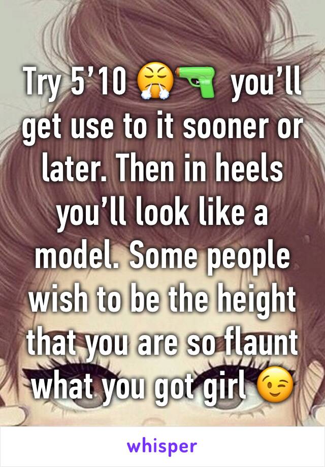 Try 5’10 😤🔫  you’ll get use to it sooner or later. Then in heels you’ll look like a model. Some people wish to be the height that you are so flaunt what you got girl 😉