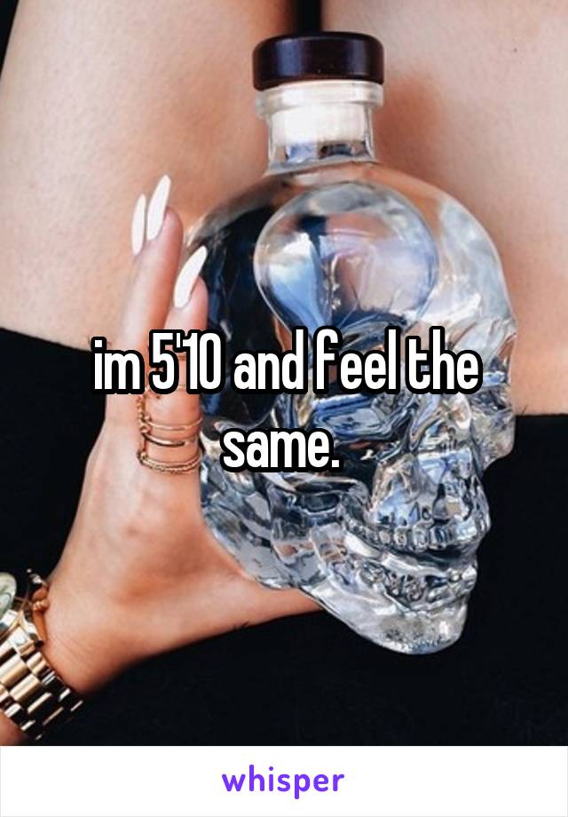 im 5'10 and feel the same. 