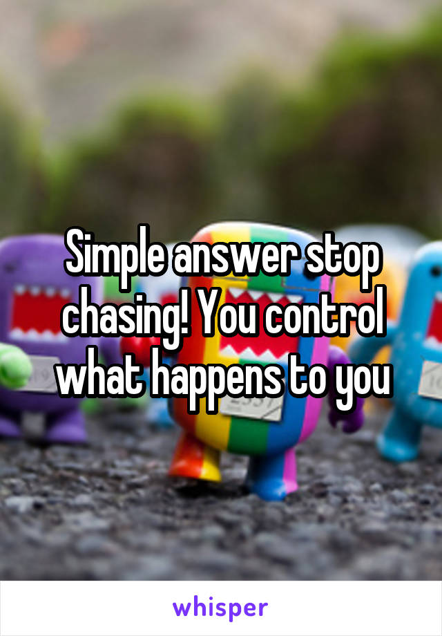 Simple answer stop chasing! You control what happens to you