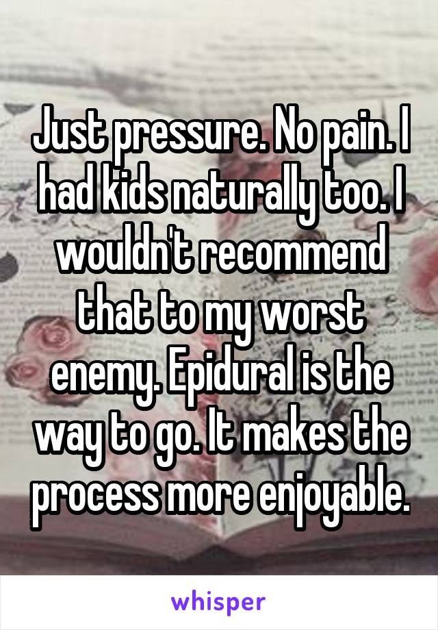 Just pressure. No pain. I had kids naturally too. I wouldn't recommend that to my worst enemy. Epidural is the way to go. It makes the process more enjoyable.