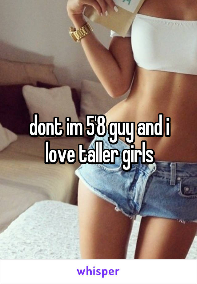 dont im 5'8 guy and i love taller girls