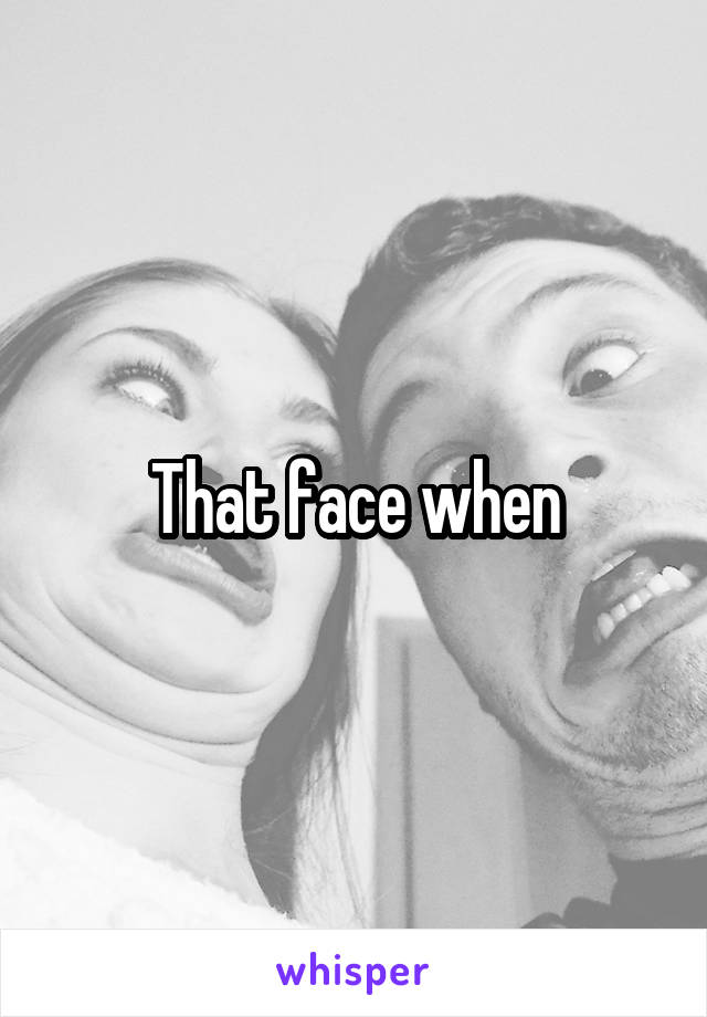 That face when