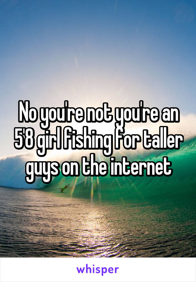 No you're not you're an 5'8 girl fishing for taller guys on the internet