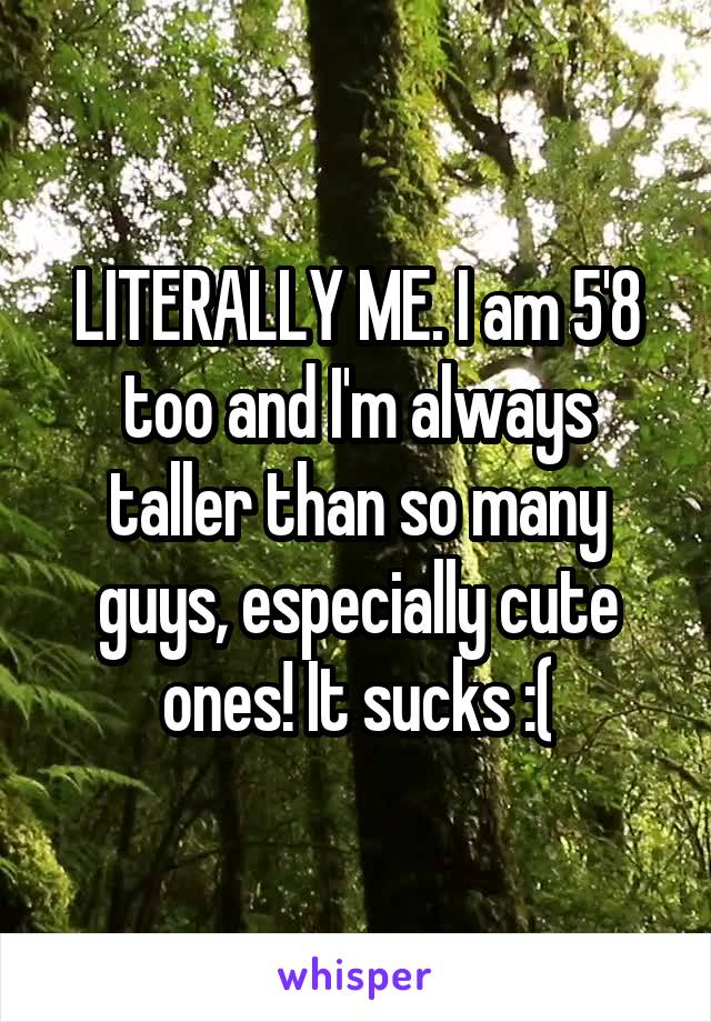 LITERALLY ME. I am 5'8 too and I'm always taller than so many guys, especially cute ones! It sucks :(