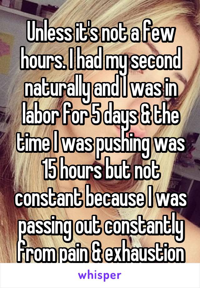 Unless it's not a few hours. I had my second naturally and I was in labor for 5 days & the time I was pushing was 15 hours but not constant because I was passing out constantly from pain & exhaustion