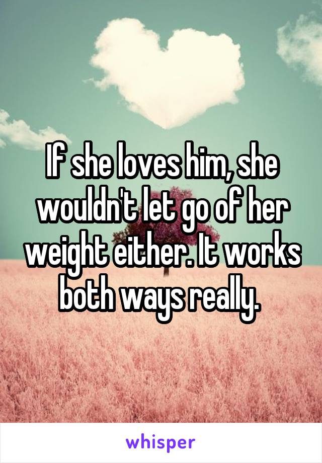 If she loves him, she wouldn't let go of her weight either. It works both ways really. 