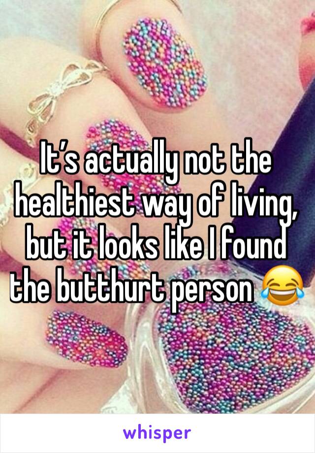 It’s actually not the healthiest way of living, but it looks like I found the butthurt person 😂