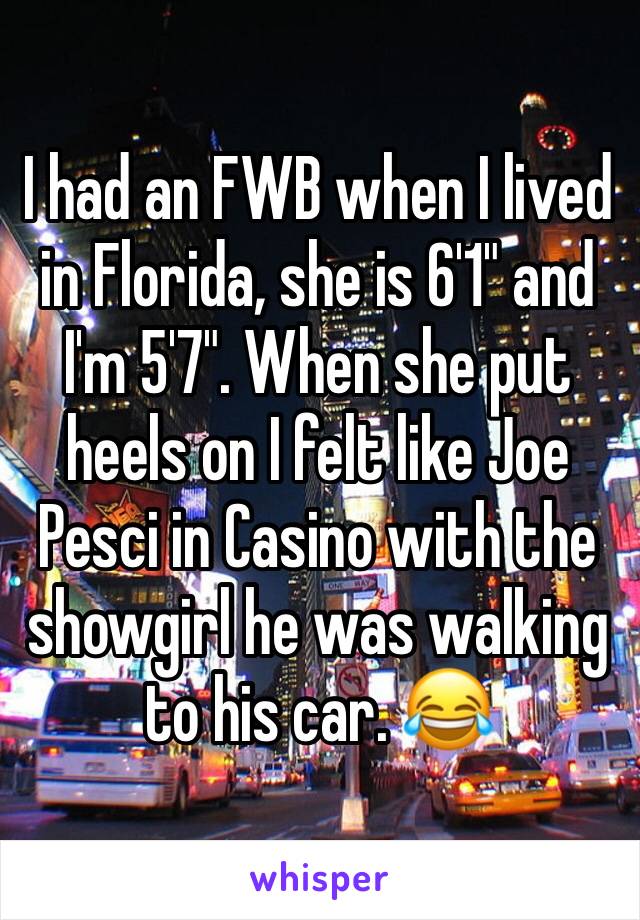 I had an FWB when I lived in Florida, she is 6'1" and I'm 5'7". When she put heels on I felt like Joe Pesci in Casino with the showgirl he was walking to his car. 😂 